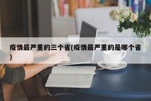 疫情最严重的三个省(疫情最严重的是哪个省)