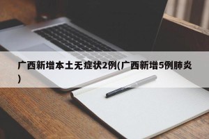 广西新增本土无症状2例(广西新增5例肺炎)