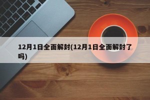 12月1日全面解封(12月1日全面解封了吗)