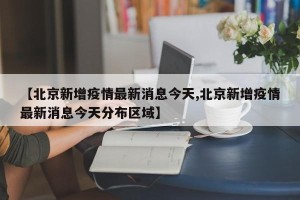 【北京新增疫情最新消息今天,北京新增疫情最新消息今天分布区域】