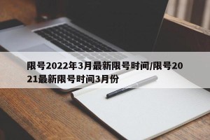 限号2022年3月最新限号时间/限号2021最新限号时间3月份
