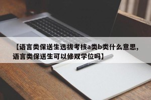 【语言类保送生选拔考核a类b类什么意思,语言类保送生可以修双学位吗】