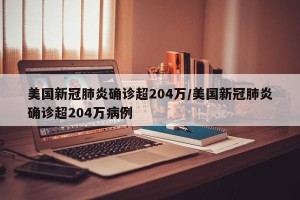 美国新冠肺炎确诊超204万/美国新冠肺炎确诊超204万病例