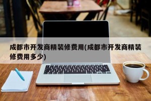 成都市开发商精装修费用(成都市开发商精装修费用多少)