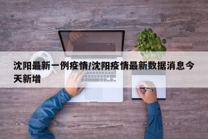 沈阳最新一例疫情/沈阳疫情最新数据消息今天新增