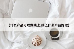 【什么产品可以做线上,线上什么产品好做】