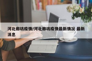 河北廊坊疫情/河北廊坊疫情最新情况 最新消息