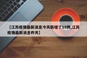 【江苏疫情最新消息今天新增了15例,江苏疫情最新消息昨天】