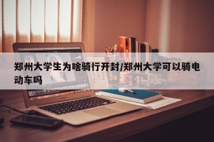 郑州大学生为啥骑行开封/郑州大学可以骑电动车吗