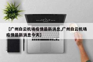 【广州白云机场疫情最新消息,广州白云机场疫情最新消息今天】