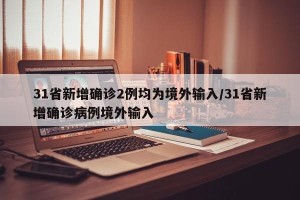 31省新增确诊2例均为境外输入/31省新增确诊病例境外输入