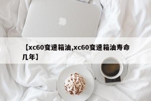 【xc60变速箱油,xc60变速箱油寿命几年】