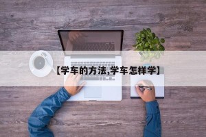【学车的方法,学车怎样学】
