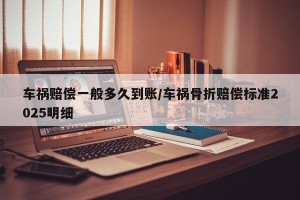 车祸赔偿一般多久到账/车祸骨折赔偿标准2025明细