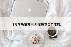 【丹东疫情源头,丹东疫情怎么来的】