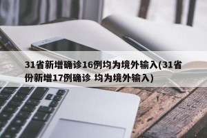 31省新增确诊16例均为境外输入(31省份新增17例确诊 均为境外输入)
