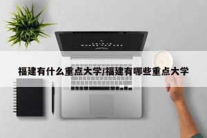 福建有什么重点大学/福建有哪些重点大学