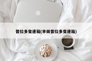 普拉多变速箱(丰田普拉多变速箱)