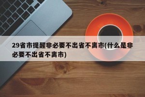 29省市提醒非必要不出省不离市(什么是非必要不出省不离市)