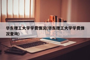 华东理工大学学费情况(华东理工大学学费情况查询)