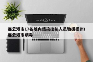 连云港市17名院内感染控制人员驰援扬州/连云港市病毒