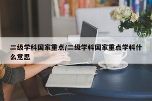 二级学科国家重点/二级学科国家重点学科什么意思