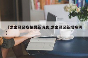【龙泉驿区疫情最新消息,龙泉驿区新增病例】