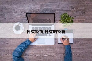 怀柔疫情/怀柔的疫情