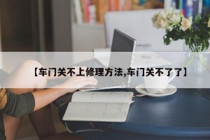 【车门关不上修理方法,车门关不了了】