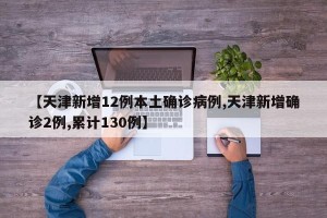【天津新增12例本土确诊病例,天津新增确诊2例,累计130例】