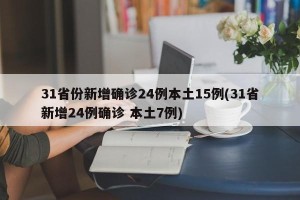 31省份新增确诊24例本土15例(31省新增24例确诊 本土7例)