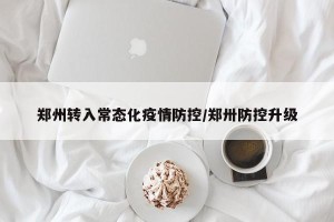 郑州转入常态化疫情防控/郑卅防控升级