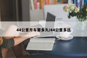 44公里开车要多久/44公里多远