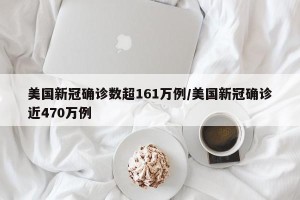 美国新冠确诊数超161万例/美国新冠确诊近470万例