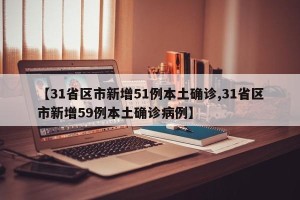 【31省区市新增51例本土确诊,31省区市新增59例本土确诊病例】