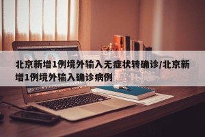 北京新增1例境外输入无症状转确诊/北京新增1例境外输入确诊病例
