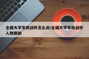 全国大学生挑战杯怎么说/全国大学生挑战杯人数限制
