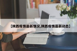 【陕西疫情最新情况,陕西疫情最新动态】