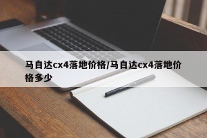 马自达cx4落地价格/马自达cx4落地价格多少
