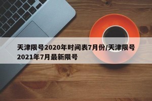 天津限号2020年时间表7月份/天津限号2021年7月最新限号