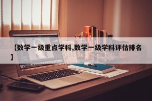 【数学一级重点学科,数学一级学科评估排名】