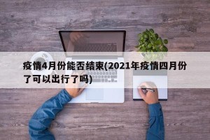疫情4月份能否结束(2021年疫情四月份了可以出行了吗)