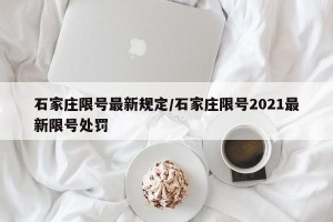 石家庄限号最新规定/石家庄限号2021最新限号处罚