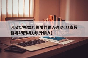 31省份新增25例境外输入确诊(31省份新增25例均为境外输入)