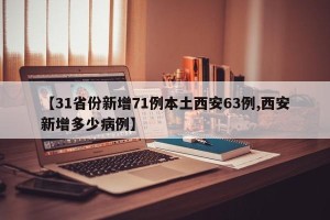 【31省份新增71例本土西安63例,西安新增多少病例】