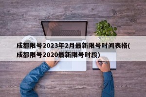 成都限号2023年2月最新限号时间表格(成都限号2020最新限号时段)