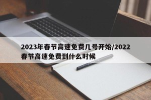 2023年春节高速免费几号开始/2022春节高速免费到什么时候