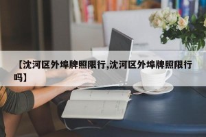 【沈河区外埠牌照限行,沈河区外埠牌照限行吗】