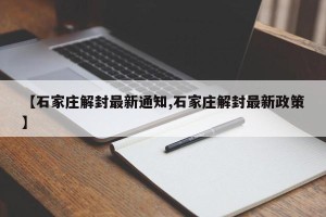 【石家庄解封最新通知,石家庄解封最新政策】
