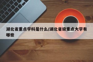 湖北省重点学科是什么/湖北省级重点大学有哪些